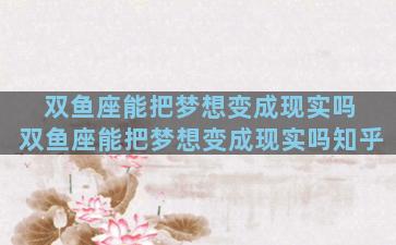 双鱼座能把梦想变成现实吗 双鱼座能把梦想变成现实吗知乎